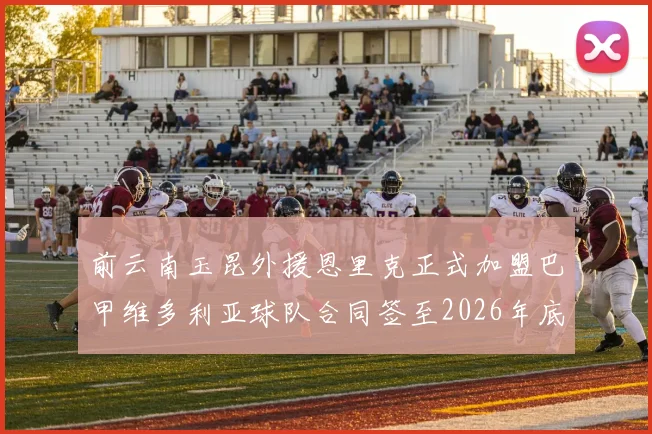 前云南玉昆外援恩里克正式加盟巴甲维多利亚球队合同签至2026年底