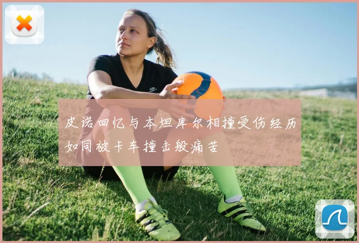 皮诺回忆与本坦库尔相撞受伤经历如同被卡车撞击般痛苦
