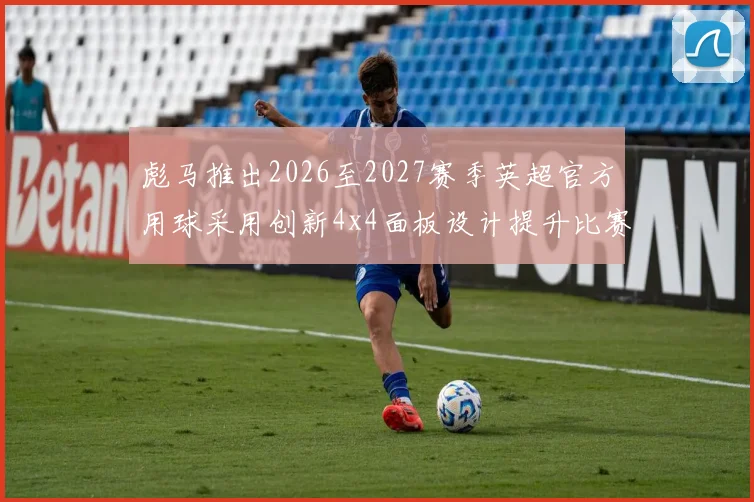 彪马推出2026至2027赛季英超官方用球采用创新4x4面板设计提升比赛表现