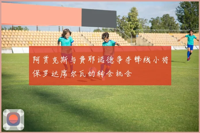 阿贾克斯与费耶诺德争夺锋线小将保罗达席尔瓦的转会机会