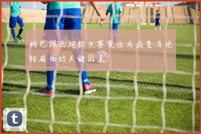 姆巴佩西超杯决赛复出或成皇马逆转局面的关键因素