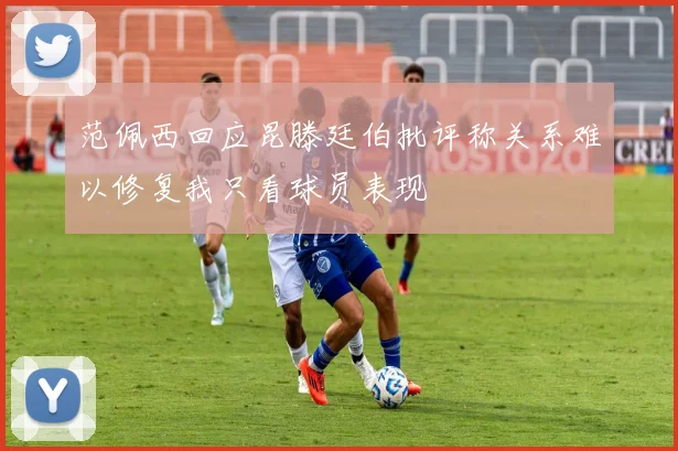 范佩西回应昆滕廷伯批评称关系难以修复我只看球员表现