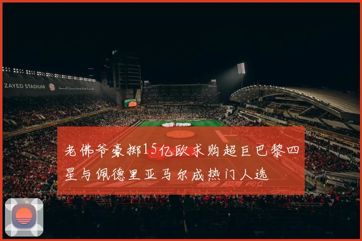 老佛爷豪掷15亿欧求购超巨巴黎四星与佩德里亚马尔成热门人选