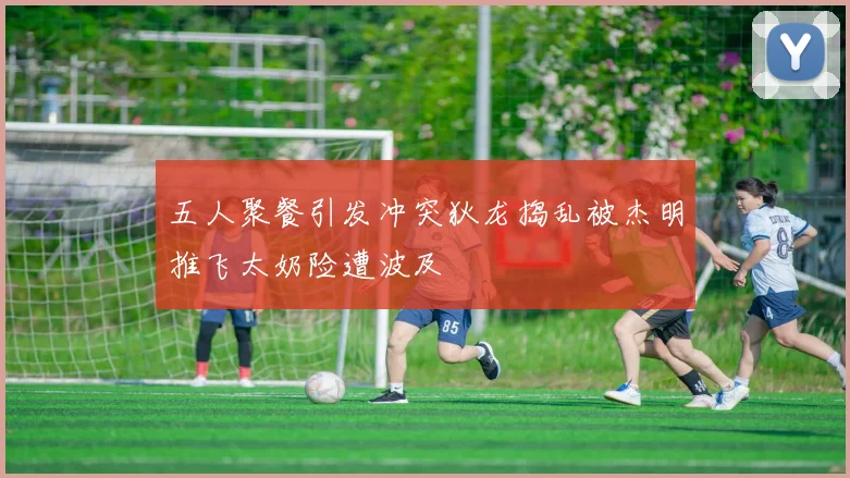 五人聚餐引发冲突狄龙捣乱被杰明推飞太奶险遭波及