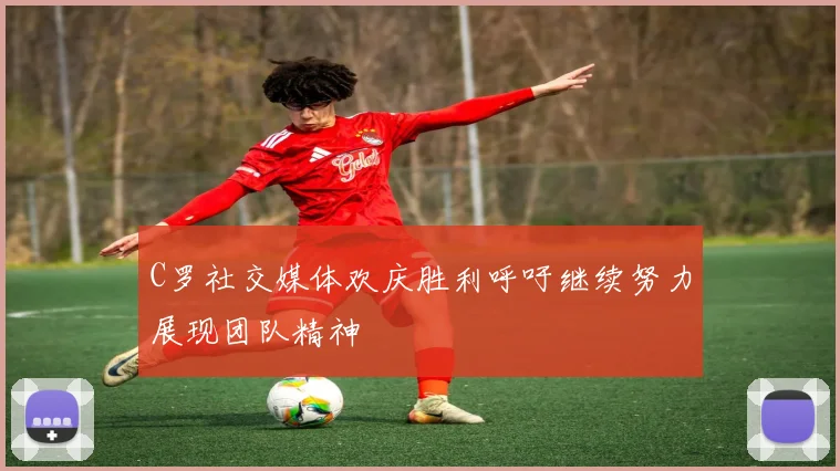 C罗社交媒体欢庆胜利呼吁继续努力展现团队精神