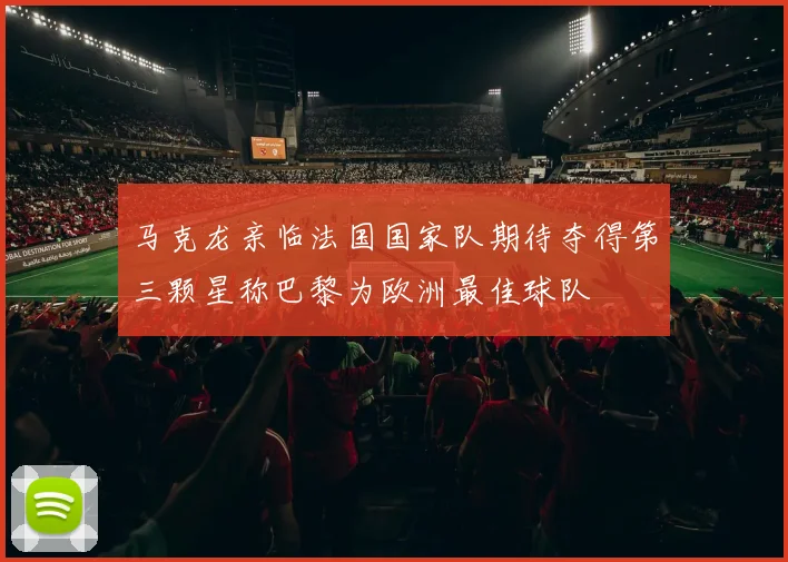 马克龙亲临法国国家队期待夺得第三颗星称巴黎为欧洲最佳球队