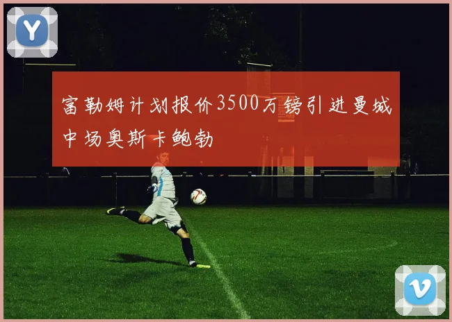 富勒姆计划报价3500万镑引进曼城中场奥斯卡鲍勃