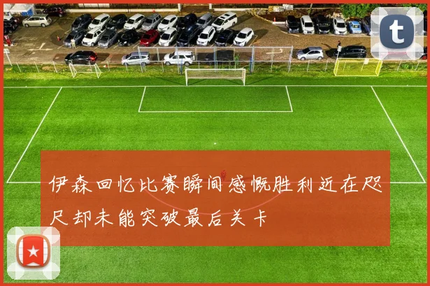伊森回忆比赛瞬间感慨胜利近在咫尺却未能突破最后关卡