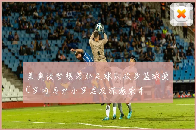 莱奥谈梦想若非足球则投身篮球受C罗内马尔小罗启发深感荣幸