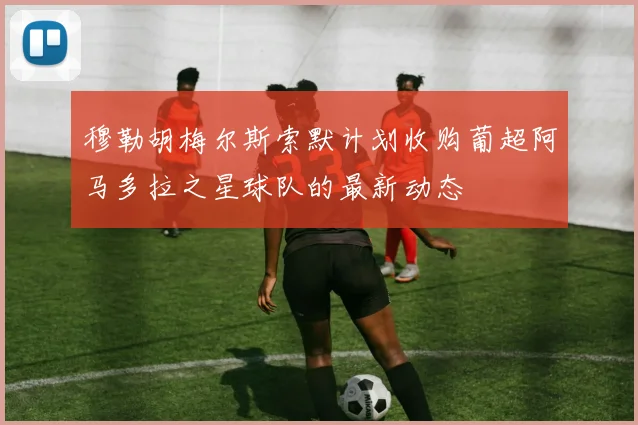 穆勒胡梅尔斯索默计划收购葡超阿马多拉之星球队的最新动态