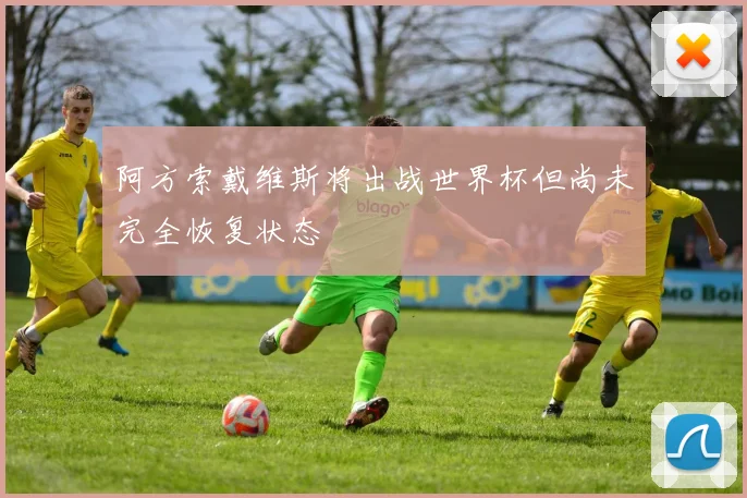 阿方索戴维斯将出战世界杯但尚未完全恢复状态